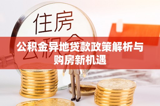服务公积金异地贷款政策解析与购房新机遇