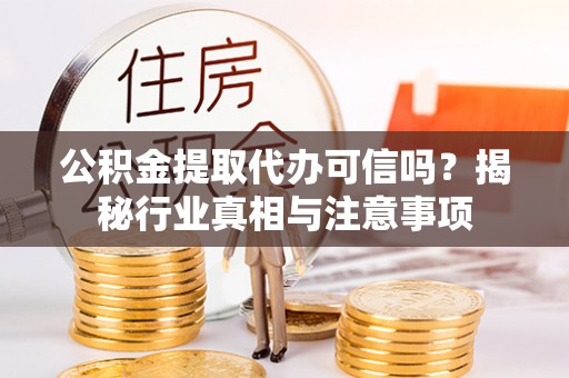 服务公积金提取代办可信吗？揭秘行业真相与注意事项