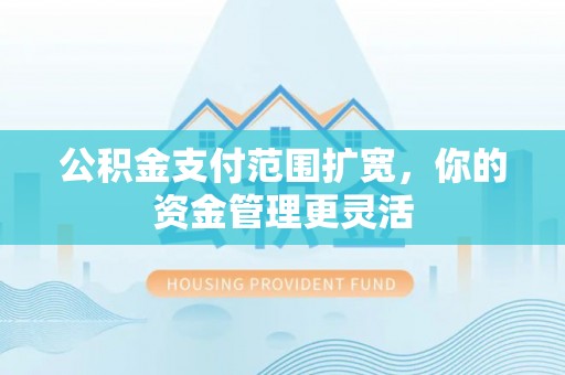 服务公积金支付范围扩宽，你的资金管理更灵活