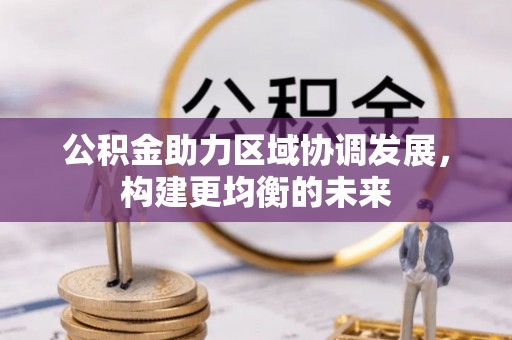 服务公积金助力区域协调发展，构建更均衡的未来