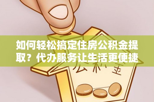 服务如何轻松搞定住房公积金提取？代办服务让生活更便捷