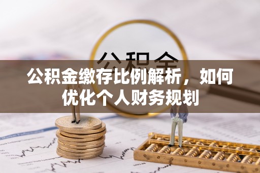 服务公积金缴存比例解析，如何优化个人财务规划