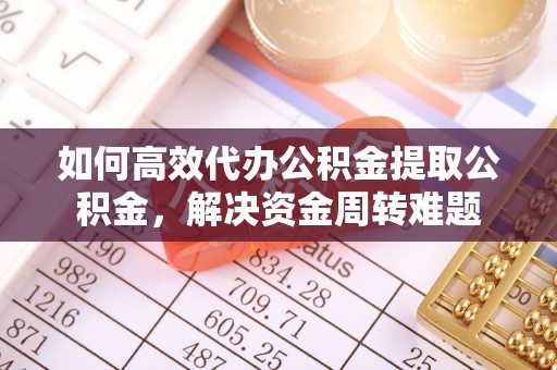 服务如何高效代办公积金提取公积金，解决资金周转难题