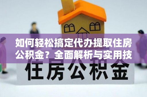 服务如何轻松搞定代办提取住房公积金？全面解析与实用技巧