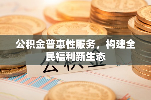 服务公积金普惠性服务，构建全民福利新生态
