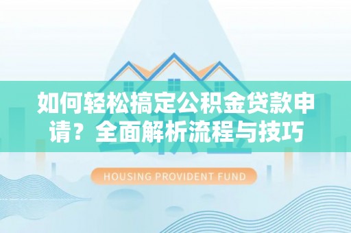 服务如何轻松搞定公积金贷款申请？全面解析流程与技巧