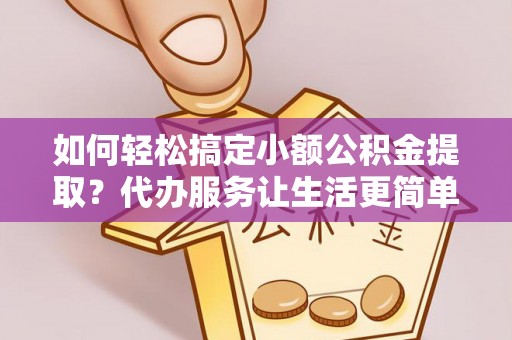 服务如何轻松搞定小额公积金提取？代办服务让生活更简单