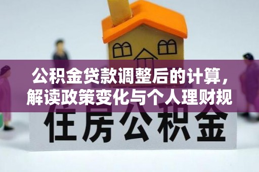 服务公积金贷款调整后的计算，解读政策变化与个人理财规划
