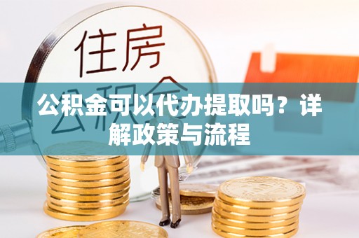 服务公积金可以代办提取吗？详解政策与流程