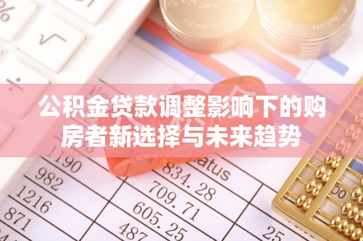 服务公积金贷款调整影响下的购房者新选择与未来趋势