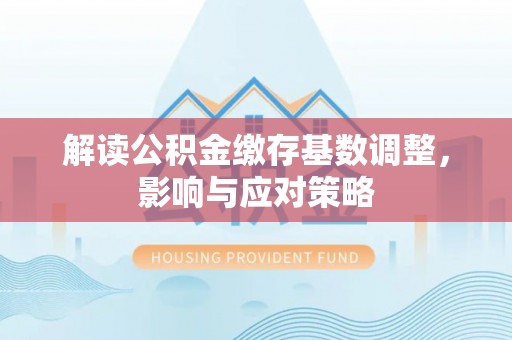 服务解读公积金缴存基数调整，影响与应对策略