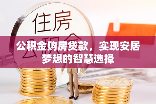 服务公积金购房贷款，实现安居梦想的智慧选择