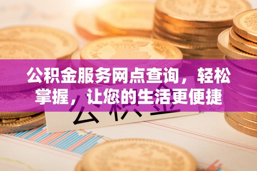服务公积金服务网点查询，轻松掌握，让您的生活更便捷
