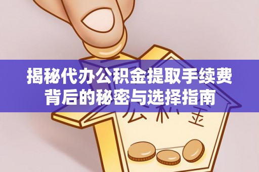 服务揭秘代办公积金提取手续费背后的秘密与选择指南