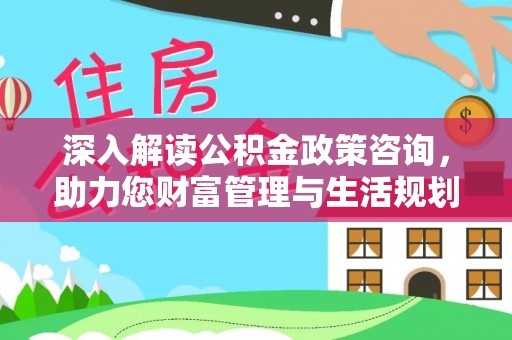 服务深入解读公积金政策咨询，助力您财富管理与生活规划