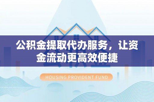 服务公积金提取代办服务，让资金流动更高效便捷