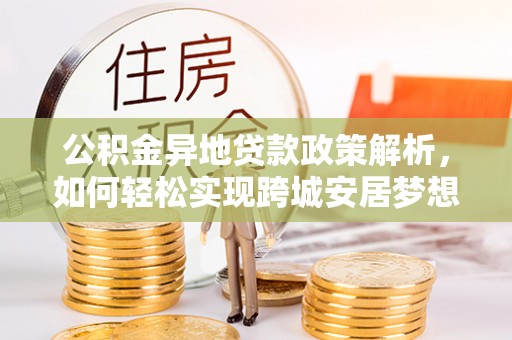 服务公积金异地贷款政策解析，如何轻松实现跨城安居梦想
