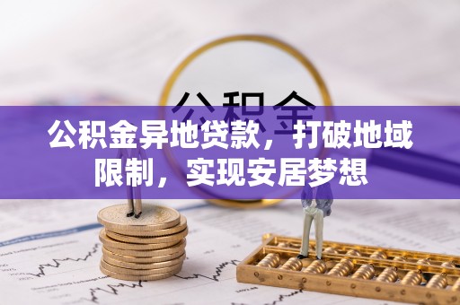 服务公积金异地贷款，打破地域限制，实现安居梦想