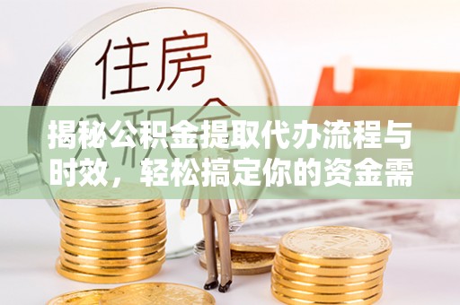 服务揭秘公积金提取代办流程与时效，轻松搞定你的资金需求
