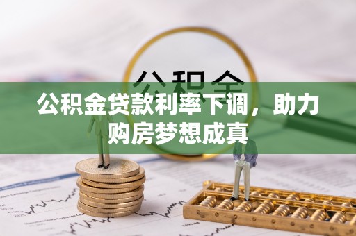 服务公积金贷款利率下调，助力购房梦想成真
