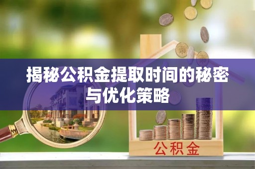 服务揭秘公积金提取时间的秘密与优化策略