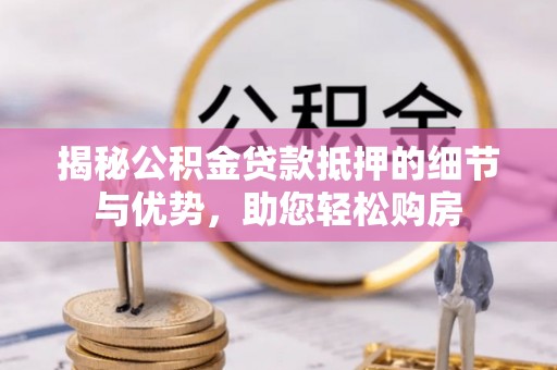 服务揭秘公积金贷款抵押的细节与优势，助您轻松购房