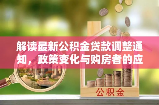 服务解读最新公积金贷款调整通知，政策变化与购房者的应对策略