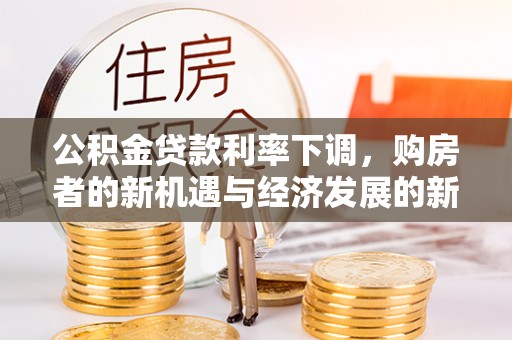 服务公积金贷款利率下调，购房者的新机遇与经济发展的新动力