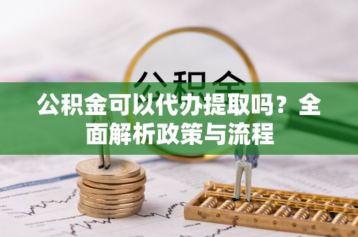 服务公积金可以代办提取吗？全面解析政策与流程