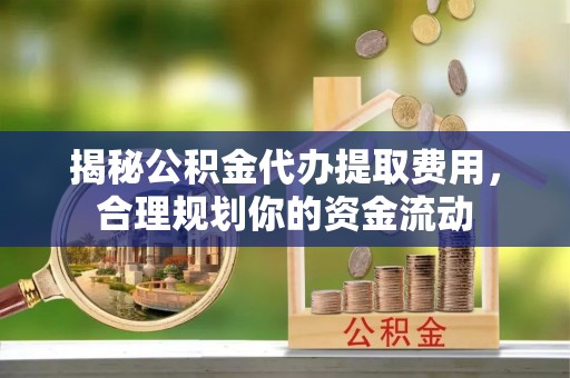 服务揭秘公积金代办提取费用，合理规划你的资金流动