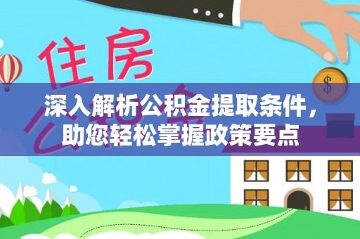 服务深入解析公积金提取条件，助您轻松掌握政策要点