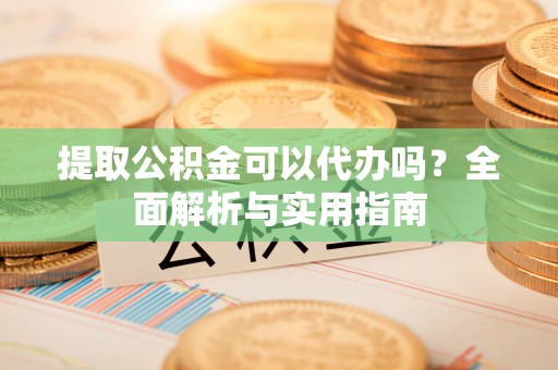 服务提取公积金可以代办吗？全面解析与实用指南