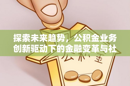 服务探索未来趋势，公积金业务创新驱动下的金融变革与社会价值
