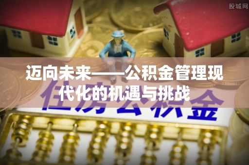 服务迈向未来——公积金管理现代化的机遇与挑战