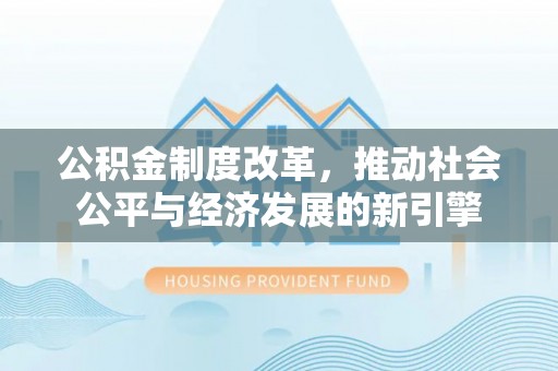 服务公积金制度改革，推动社会公平与经济发展的新引擎