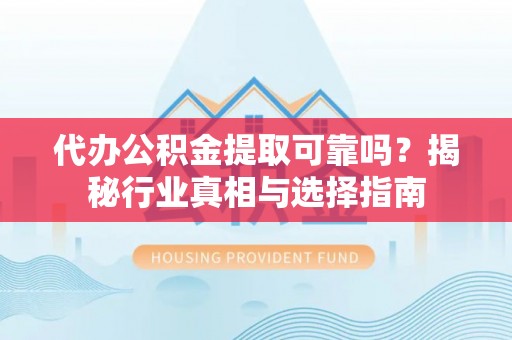 服务代办公积金提取可靠吗？揭秘行业真相与选择指南