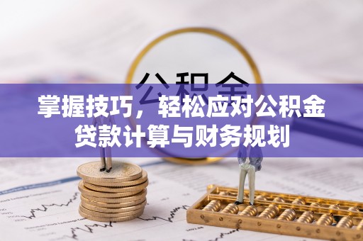 服务掌握技巧，轻松应对公积金贷款计算与财务规划