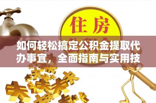 服务如何轻松搞定公积金提取代办事宜，全面指南与实用技巧