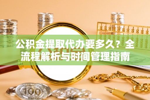 服务公积金提取代办要多久？全流程解析与时间管理指南