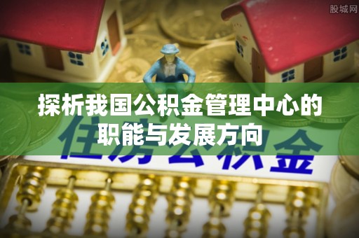服务探析我国公积金管理中心的职能与发展方向