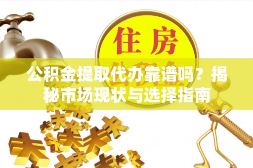 服务公积金提取代办靠谱吗？揭秘市场现状与选择指南