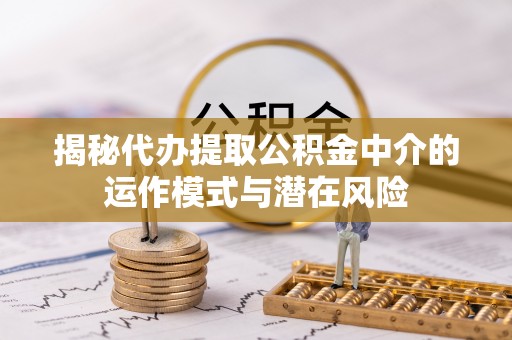 服务揭秘代办提取公积金中介的运作模式与潜在风险