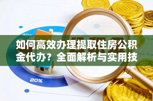 服务如何高效办理提取住房公积金代办？全面解析与实用技巧