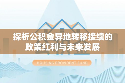 服务探析公积金异地转移接续的政策红利与未来发展