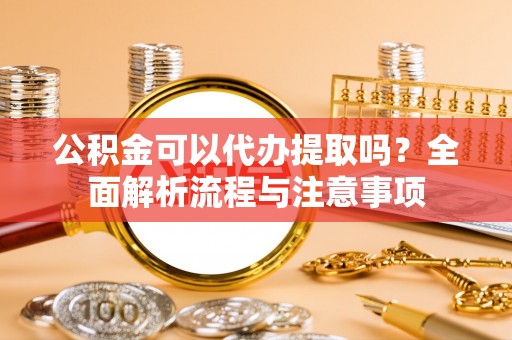 服务公积金可以代办提取吗？全面解析流程与注意事项