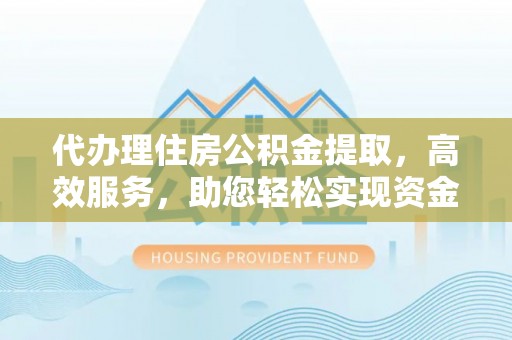 服务代办理住房公积金提取，高效服务，助您轻松实现资金流转