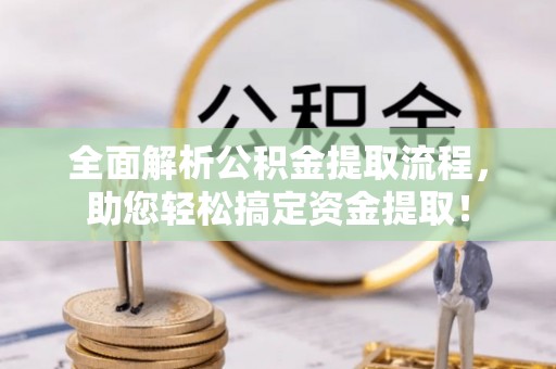 服务全面解析公积金提取流程，助您轻松搞定资金提取！