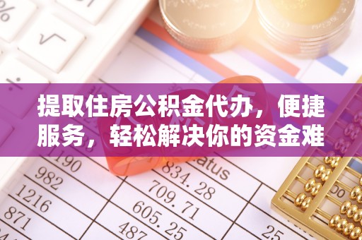 服务提取住房公积金代办，便捷服务，轻松解决你的资金难题