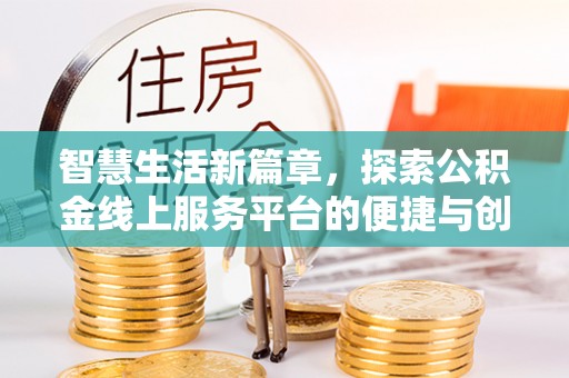 服务智慧生活新篇章，探索公积金线上服务平台的便捷与创新