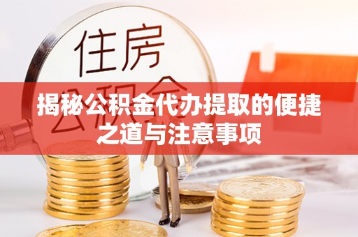 服务揭秘公积金代办提取的便捷之道与注意事项